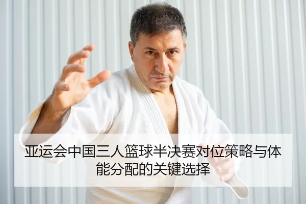 亚运会中国三人篮球半决赛对位策略与体能分配的关键选择
