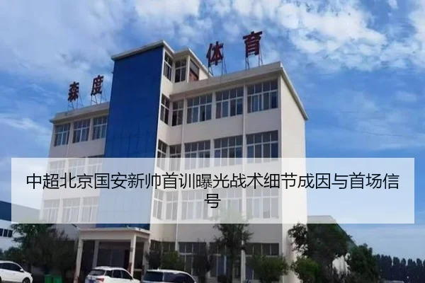 中超北京国安新帅首训曝光战术细节成因与首场信号
