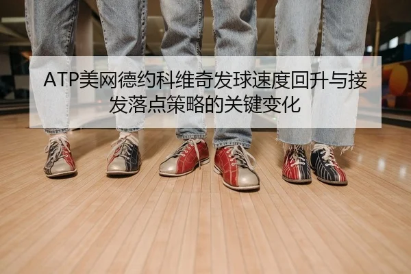 ATP美网德约科维奇发球速度回升与接发落点策略的关键变化