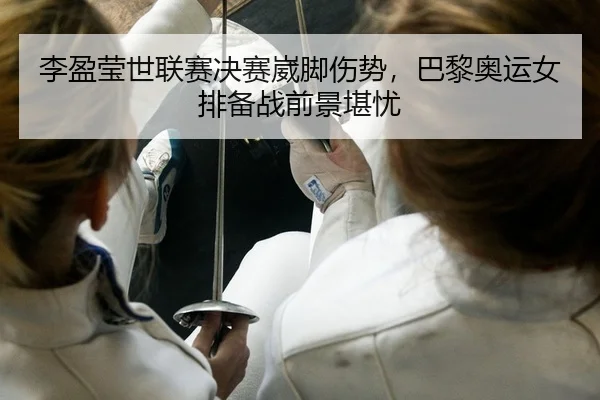 李盈莹世联赛决赛崴脚伤势，巴黎奥运女排备战前景堪忧
